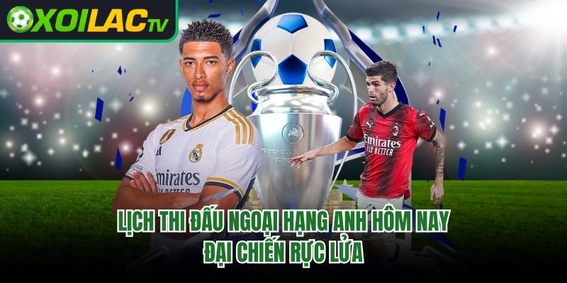 Lịch Thi Đấu Ngoại Hạng Anh Hôm Nay – Đại Chiến Rực Lửa